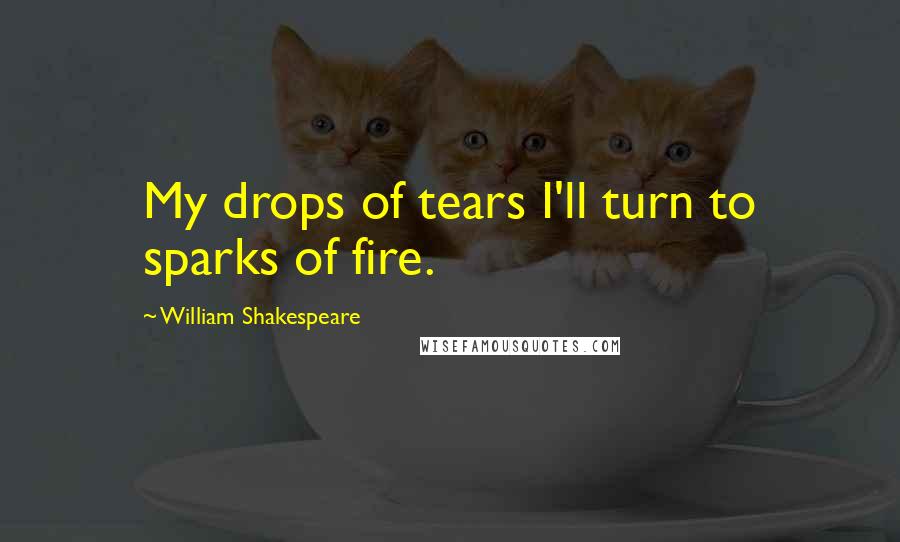 William Shakespeare Quotes: My drops of tears I'll turn to sparks of fire.