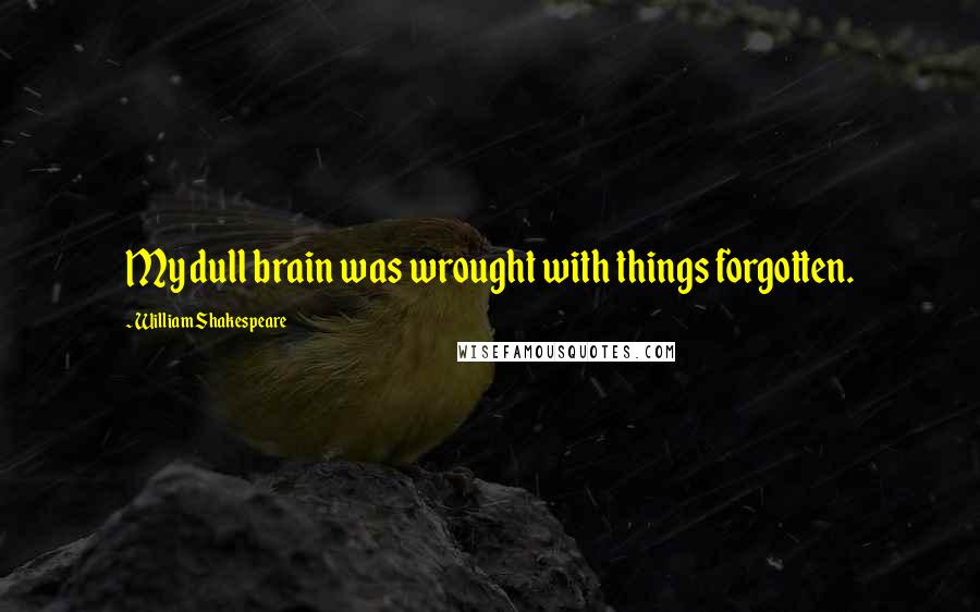 William Shakespeare Quotes: My dull brain was wrought with things forgotten.