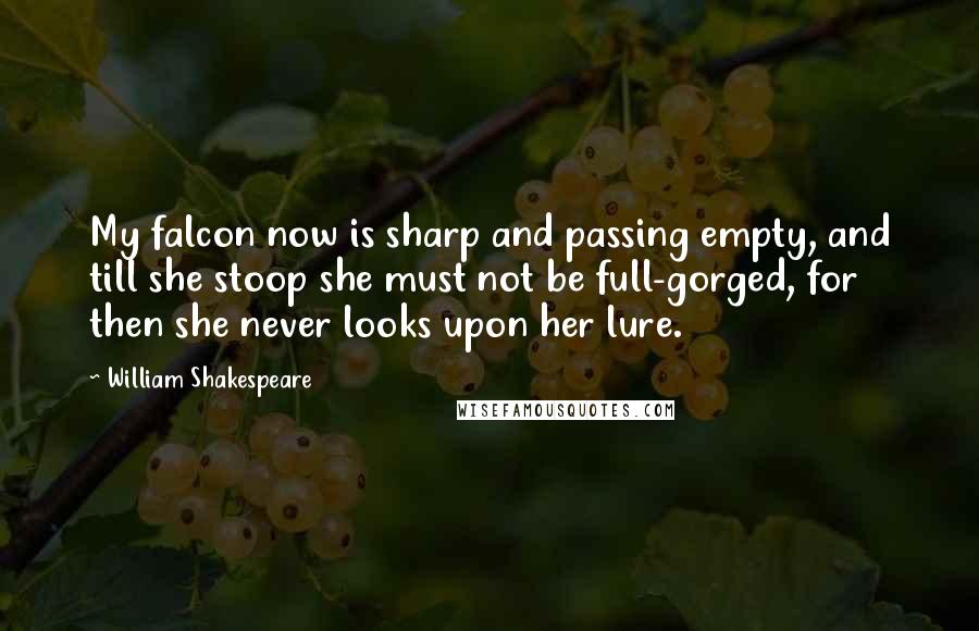 William Shakespeare Quotes: My falcon now is sharp and passing empty, and till she stoop she must not be full-gorged, for then she never looks upon her lure.