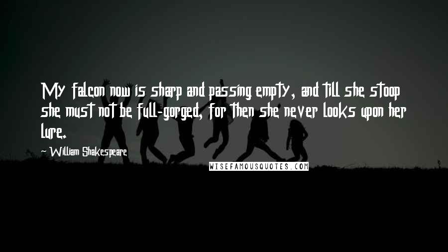 William Shakespeare Quotes: My falcon now is sharp and passing empty, and till she stoop she must not be full-gorged, for then she never looks upon her lure.