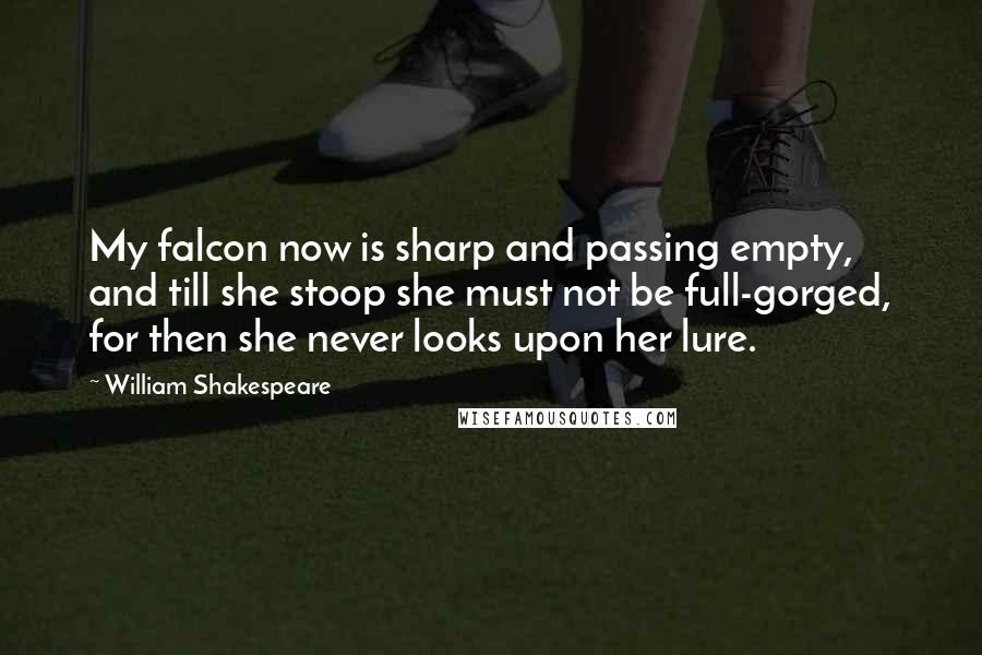 William Shakespeare Quotes: My falcon now is sharp and passing empty, and till she stoop she must not be full-gorged, for then she never looks upon her lure.