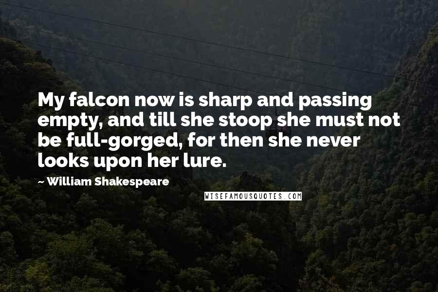 William Shakespeare Quotes: My falcon now is sharp and passing empty, and till she stoop she must not be full-gorged, for then she never looks upon her lure.