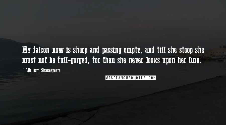 William Shakespeare Quotes: My falcon now is sharp and passing empty, and till she stoop she must not be full-gorged, for then she never looks upon her lure.