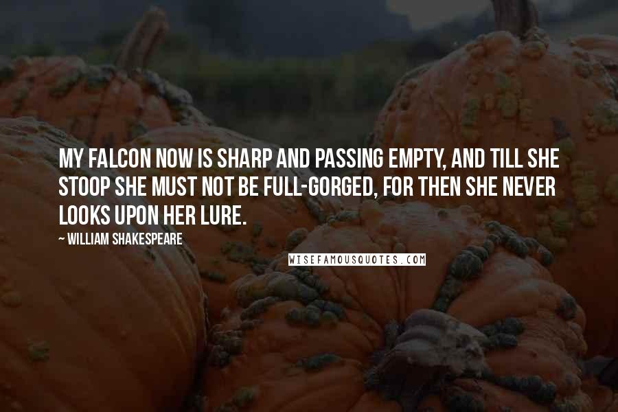 William Shakespeare Quotes: My falcon now is sharp and passing empty, and till she stoop she must not be full-gorged, for then she never looks upon her lure.