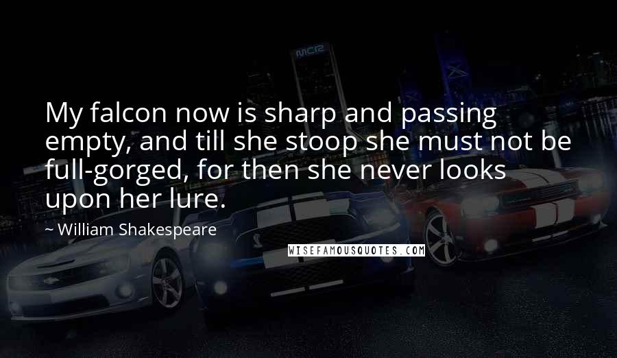 William Shakespeare Quotes: My falcon now is sharp and passing empty, and till she stoop she must not be full-gorged, for then she never looks upon her lure.