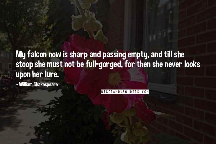 William Shakespeare Quotes: My falcon now is sharp and passing empty, and till she stoop she must not be full-gorged, for then she never looks upon her lure.