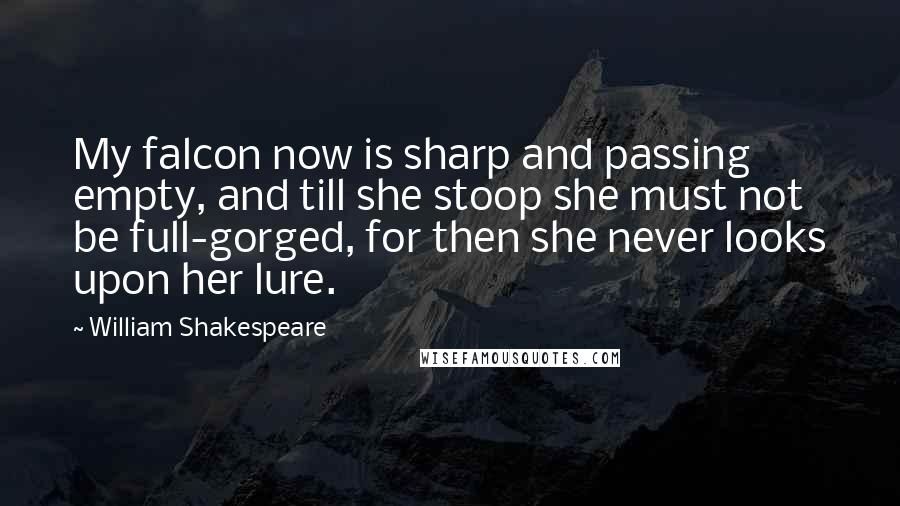 William Shakespeare Quotes: My falcon now is sharp and passing empty, and till she stoop she must not be full-gorged, for then she never looks upon her lure.