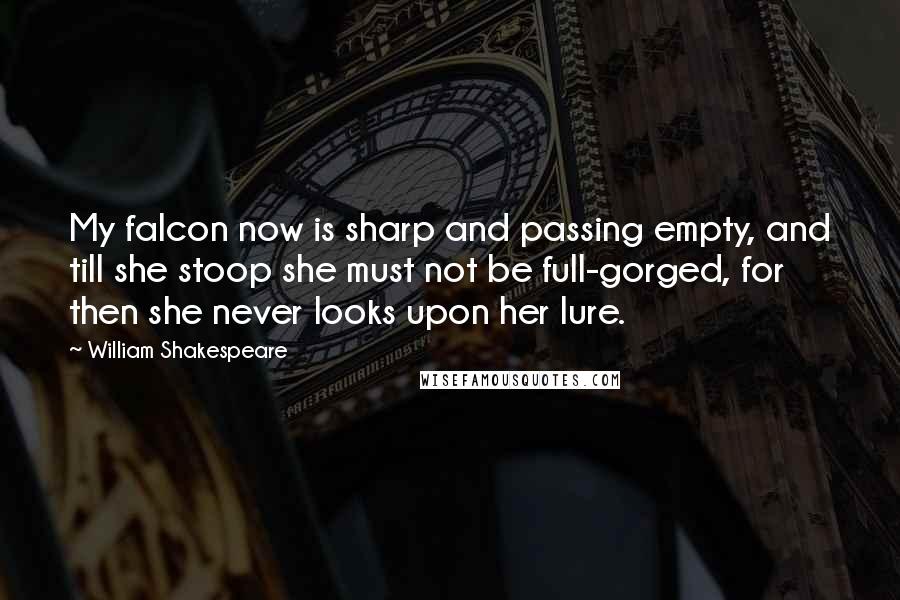William Shakespeare Quotes: My falcon now is sharp and passing empty, and till she stoop she must not be full-gorged, for then she never looks upon her lure.