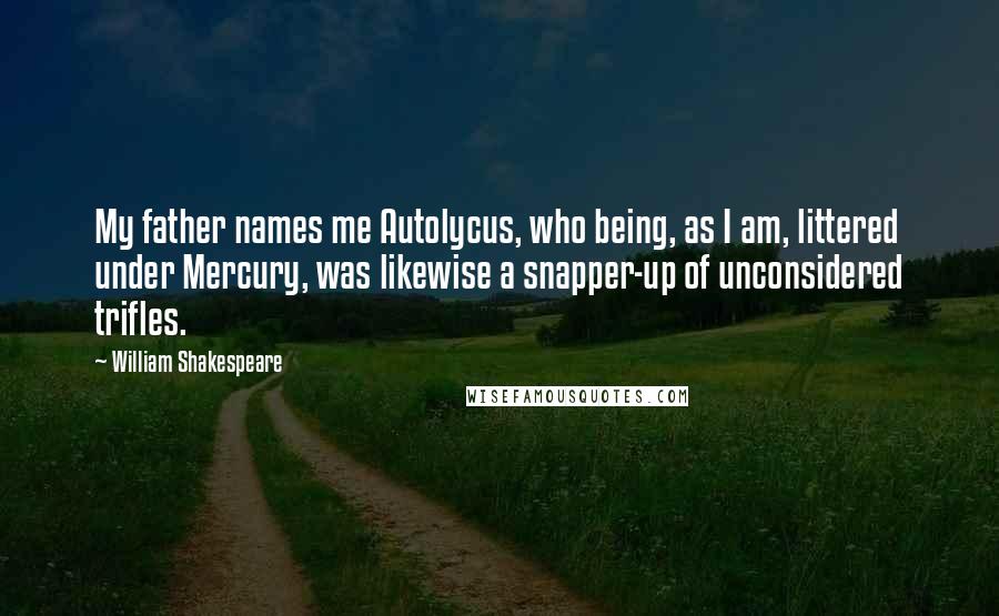 William Shakespeare Quotes: My father names me Autolycus, who being, as I am, littered under Mercury, was likewise a snapper-up of unconsidered trifles.