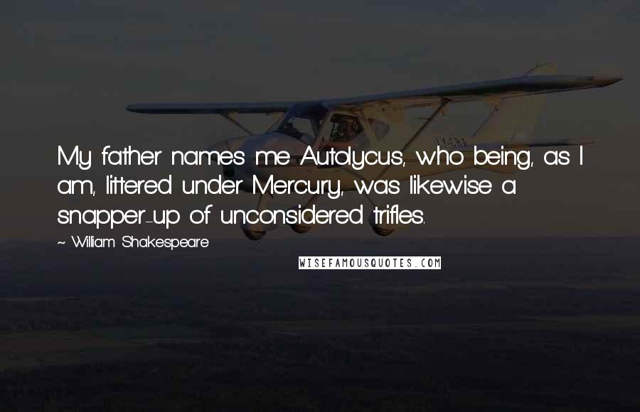 William Shakespeare Quotes: My father names me Autolycus, who being, as I am, littered under Mercury, was likewise a snapper-up of unconsidered trifles.