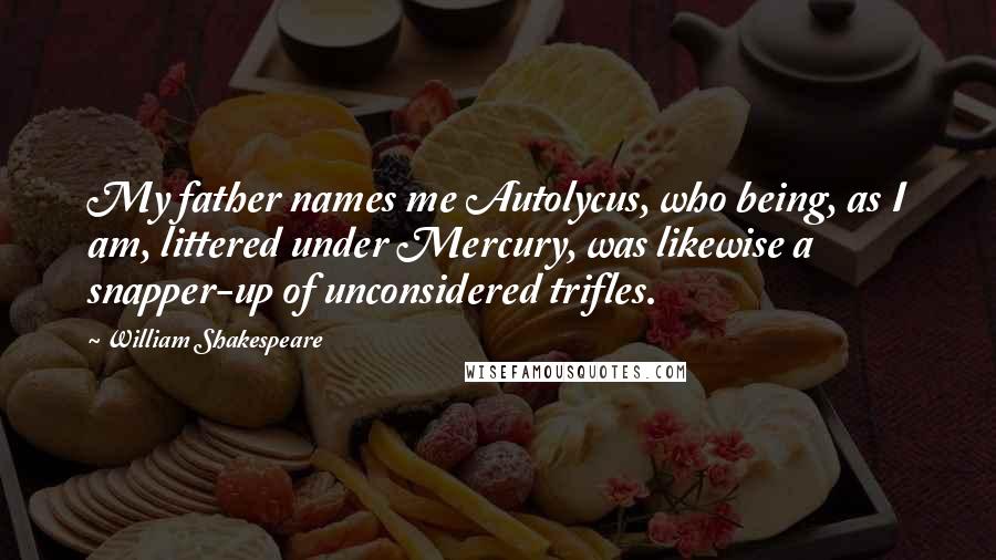 William Shakespeare Quotes: My father names me Autolycus, who being, as I am, littered under Mercury, was likewise a snapper-up of unconsidered trifles.