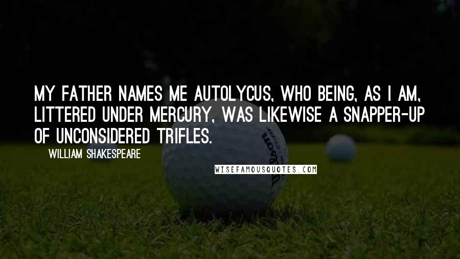 William Shakespeare Quotes: My father names me Autolycus, who being, as I am, littered under Mercury, was likewise a snapper-up of unconsidered trifles.