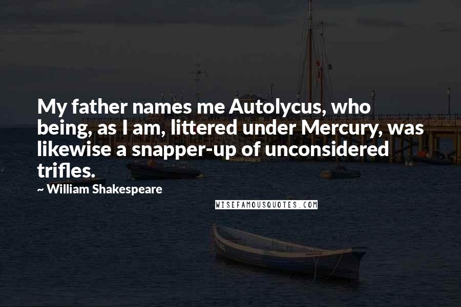 William Shakespeare Quotes: My father names me Autolycus, who being, as I am, littered under Mercury, was likewise a snapper-up of unconsidered trifles.