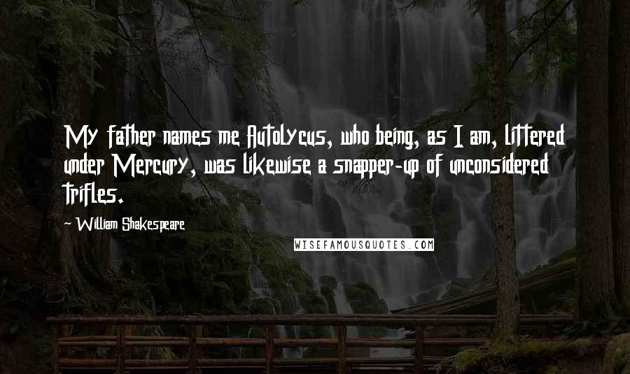William Shakespeare Quotes: My father names me Autolycus, who being, as I am, littered under Mercury, was likewise a snapper-up of unconsidered trifles.