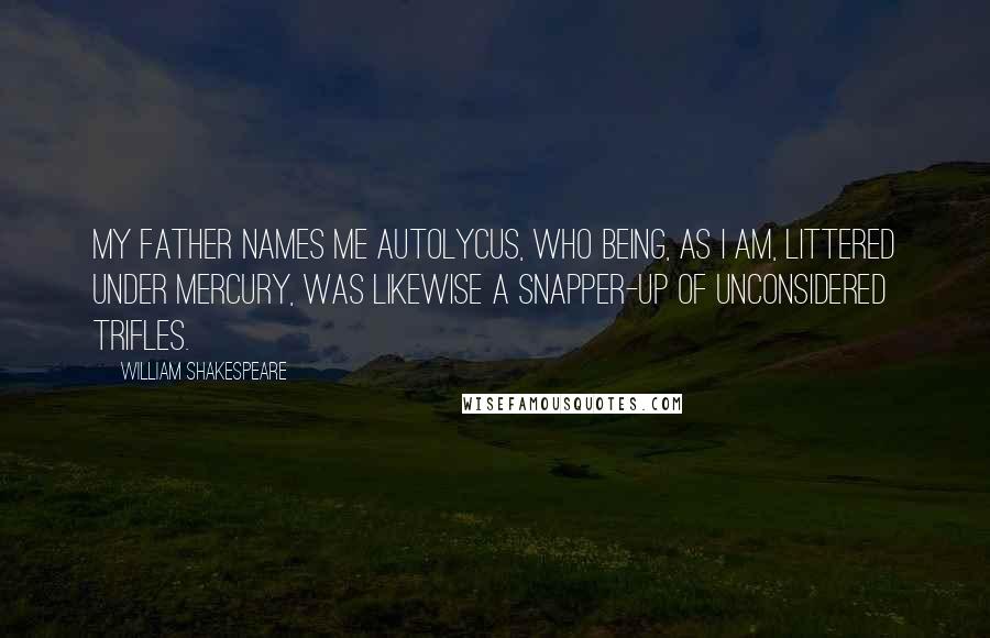 William Shakespeare Quotes: My father names me Autolycus, who being, as I am, littered under Mercury, was likewise a snapper-up of unconsidered trifles.