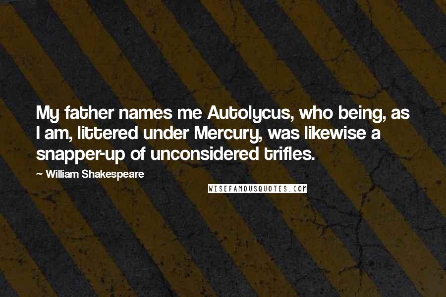 William Shakespeare Quotes: My father names me Autolycus, who being, as I am, littered under Mercury, was likewise a snapper-up of unconsidered trifles.