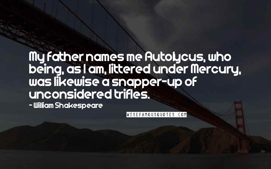 William Shakespeare Quotes: My father names me Autolycus, who being, as I am, littered under Mercury, was likewise a snapper-up of unconsidered trifles.