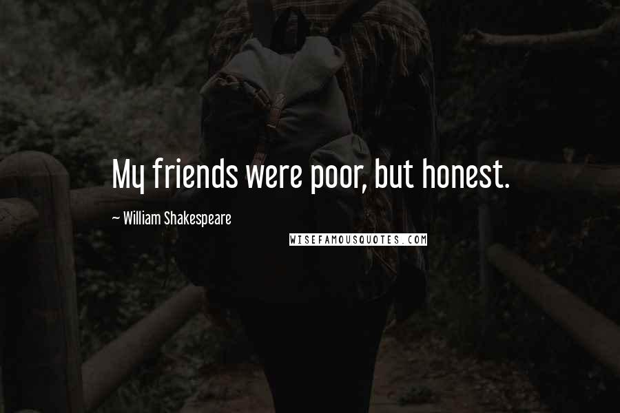William Shakespeare Quotes: My friends were poor, but honest.