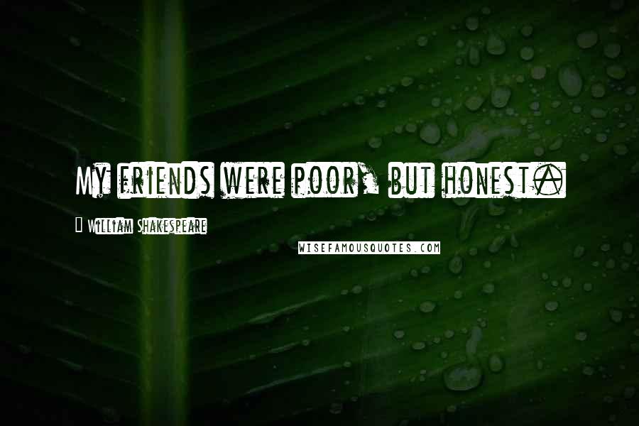 William Shakespeare Quotes: My friends were poor, but honest.