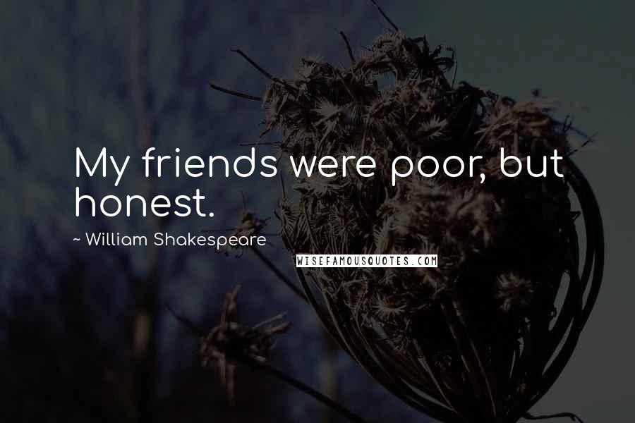 William Shakespeare Quotes: My friends were poor, but honest.