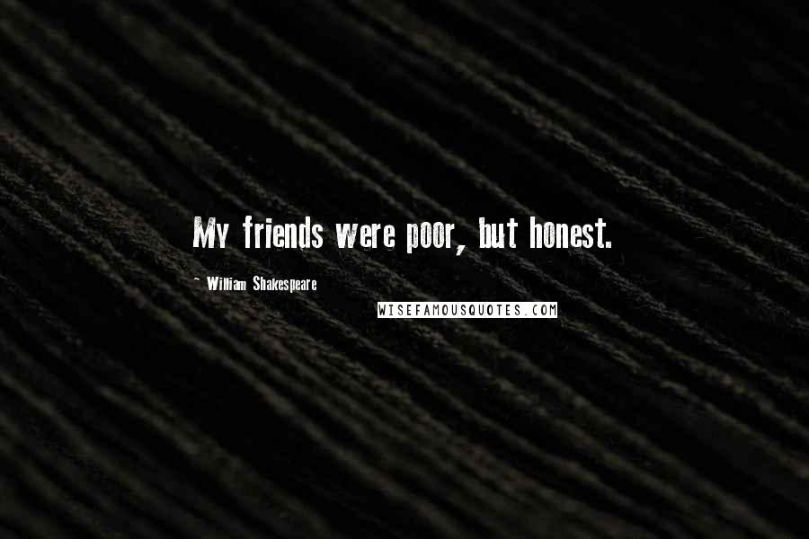 William Shakespeare Quotes: My friends were poor, but honest.