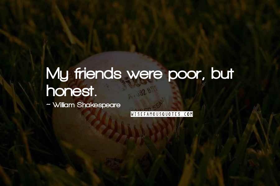William Shakespeare Quotes: My friends were poor, but honest.
