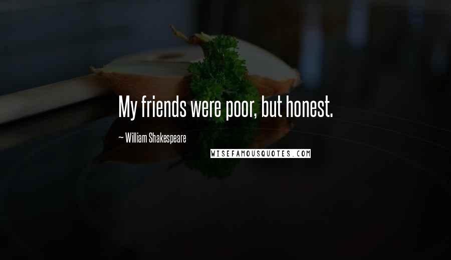 William Shakespeare Quotes: My friends were poor, but honest.