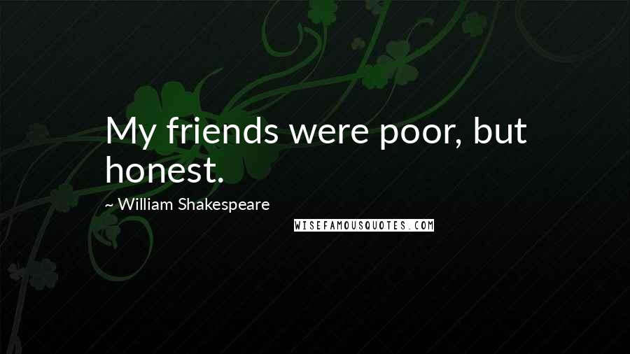 William Shakespeare Quotes: My friends were poor, but honest.