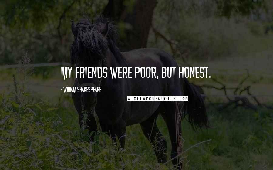William Shakespeare Quotes: My friends were poor, but honest.
