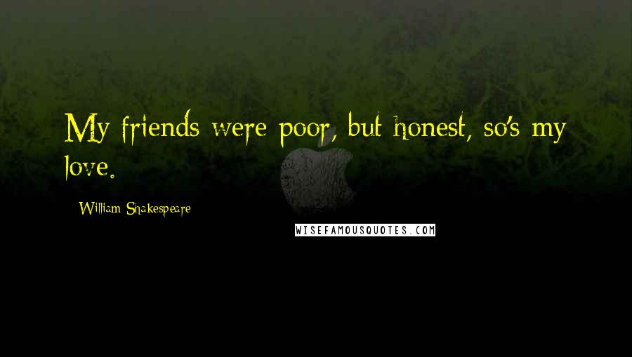 William Shakespeare Quotes: My friends were poor, but honest, so's my love.