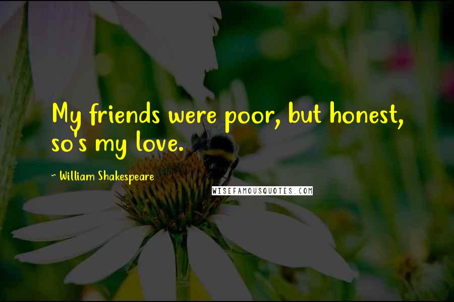 William Shakespeare Quotes: My friends were poor, but honest, so's my love.