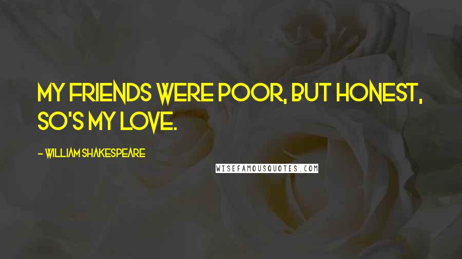 William Shakespeare Quotes: My friends were poor, but honest, so's my love.