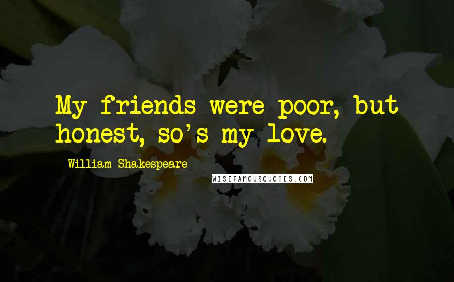 William Shakespeare Quotes: My friends were poor, but honest, so's my love.