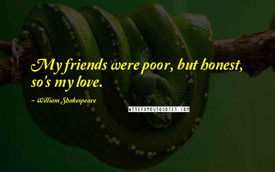 William Shakespeare Quotes: My friends were poor, but honest, so's my love.