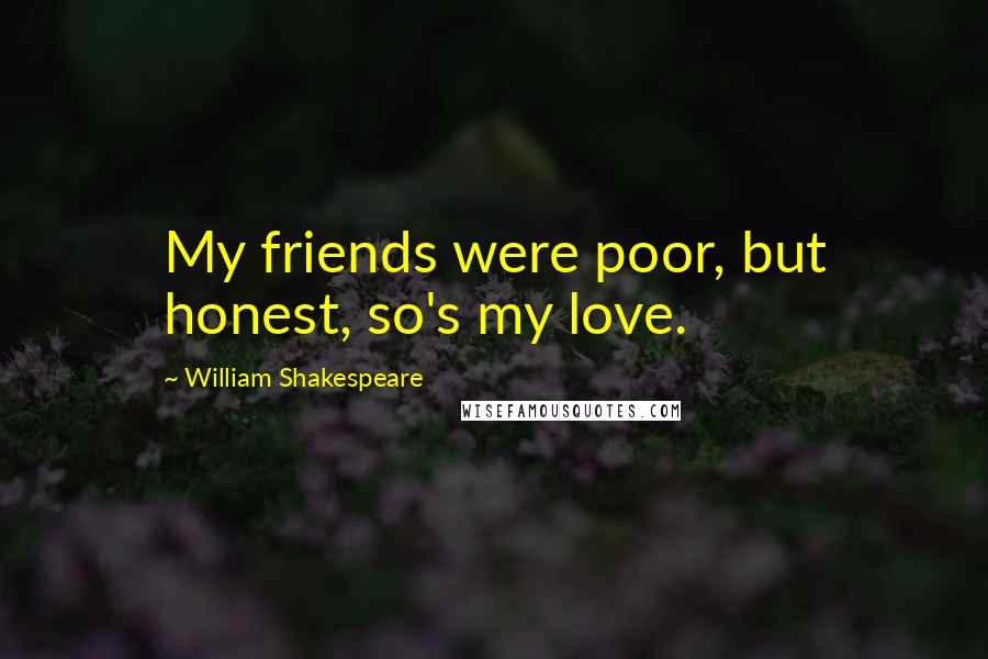 William Shakespeare Quotes: My friends were poor, but honest, so's my love.