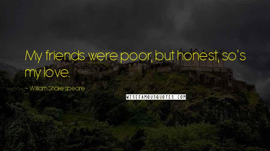 William Shakespeare Quotes: My friends were poor, but honest, so's my love.