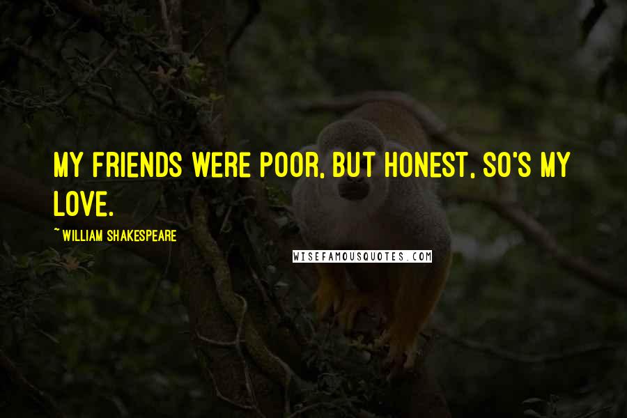 William Shakespeare Quotes: My friends were poor, but honest, so's my love.