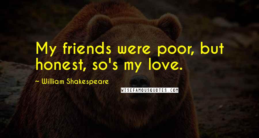 William Shakespeare Quotes: My friends were poor, but honest, so's my love.