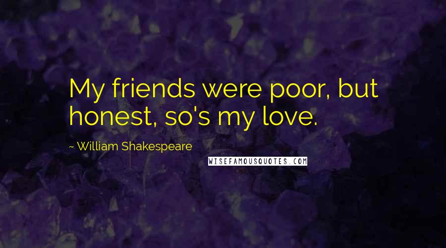 William Shakespeare Quotes: My friends were poor, but honest, so's my love.