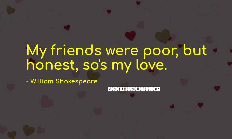 William Shakespeare Quotes: My friends were poor, but honest, so's my love.