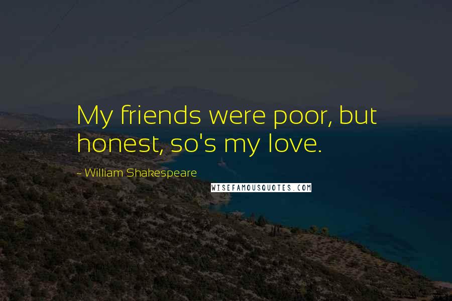William Shakespeare Quotes: My friends were poor, but honest, so's my love.
