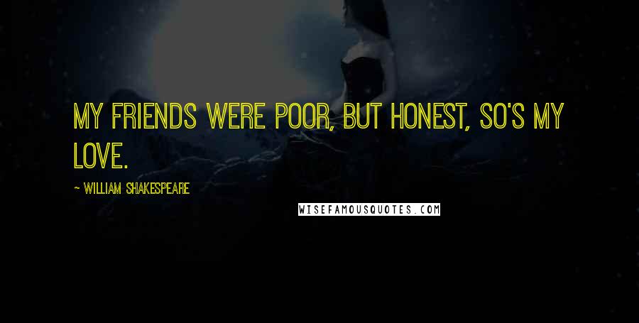 William Shakespeare Quotes: My friends were poor, but honest, so's my love.