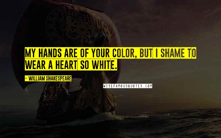 William Shakespeare Quotes: My hands are of your color, but I shame to wear a heart so white.