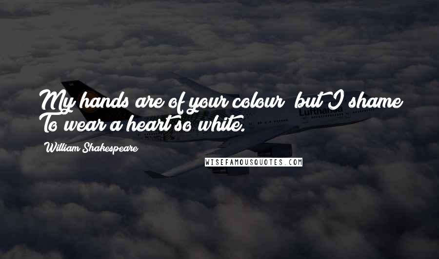 William Shakespeare Quotes: My hands are of your colour; but I shame To wear a heart so white.