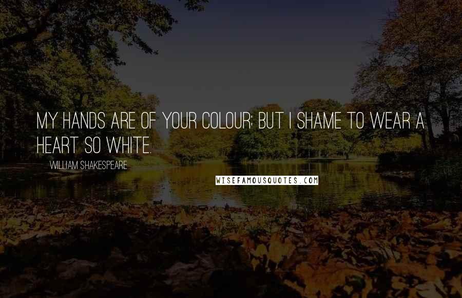 William Shakespeare Quotes: My hands are of your colour; but I shame To wear a heart so white.