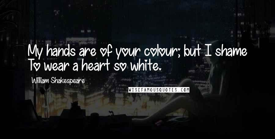 William Shakespeare Quotes: My hands are of your colour; but I shame To wear a heart so white.
