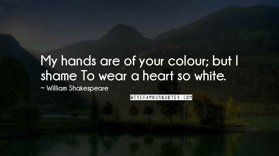 William Shakespeare Quotes: My hands are of your colour; but I shame To wear a heart so white.