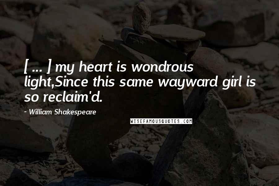 William Shakespeare Quotes: [ ... ] my heart is wondrous light,Since this same wayward girl is so reclaim'd.