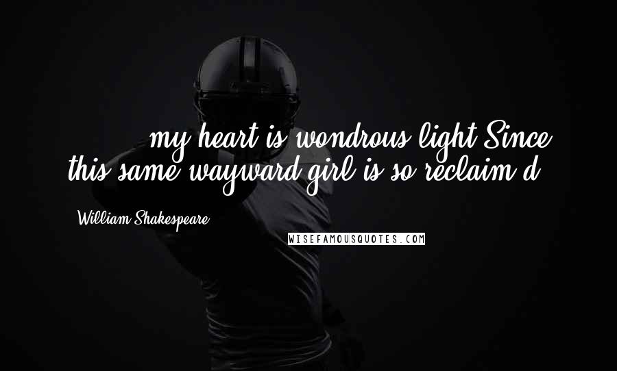 William Shakespeare Quotes: [ ... ] my heart is wondrous light,Since this same wayward girl is so reclaim'd.