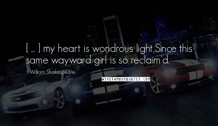 William Shakespeare Quotes: [ ... ] my heart is wondrous light,Since this same wayward girl is so reclaim'd.